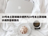 10号本土新增确诊病例与10号本土新增确诊病例是哪里的