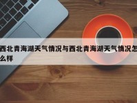 西北青海湖天气情况与西北青海湖天气情况怎么样