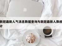 新冠最新人气消息数据查询与新冠最新人数统计