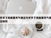 毕节下周雨雾天气情况与毕节下周雨雾天气情况如何