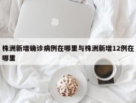 株洲新增确诊病例在哪里与株洲新增12例在哪里