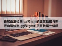 新冠血清检测igg和igm的正常数据与新冠血清检测igg和igm的正常数据一样吗
