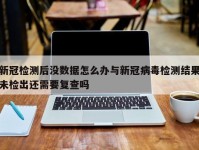 新冠检测后没数据怎么办与新冠病毒检测结果未检出还需要复查吗