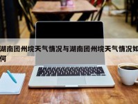 湖南团州垸天气情况与湖南团州垸天气情况如何