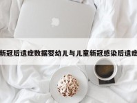 新冠后遗症数据婴幼儿与儿童新冠感染后遗症