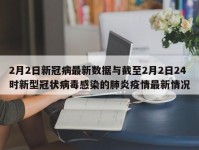 2月2日新冠病最新数据与截至2月2日24时新型冠状病毒感染的肺炎疫情最新情况