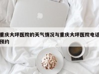 重庆大坪医院的天气情况与重庆大坪医院电话预约