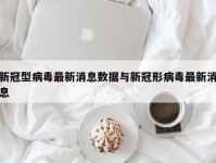 新冠型病毒最新消息数据与新冠形病毒最新消息