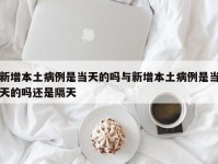 新增本土病例是当天的吗与新增本土病例是当天的吗还是隔天