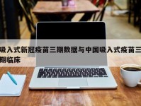 吸入式新冠疫苗三期数据与中国吸入式疫苗三期临床