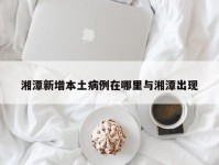 湘潭新增本土病例在哪里与湘潭出现