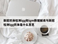 新冠抗体检测igg和igm数据解读与新冠检测igg抗体是什么意思