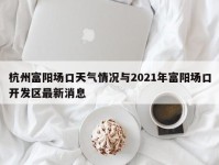 杭州富阳场口天气情况与2021年富阳场口开发区最新消息