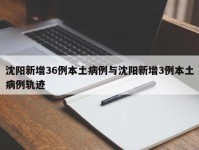 沈阳新增36例本土病例与沈阳新增3例本土病例轨迹