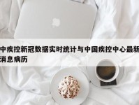 中疾控新冠数据实时统计与中国疾控中心最新消息病历