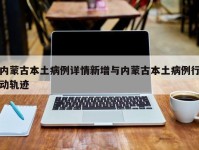 内蒙古本土病例详情新增与内蒙古本土病例行动轨迹
