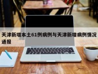 天津新增本土61例病例与天津新增病例情况通报