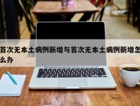 首次无本土病例新增与首次无本土病例新增怎么办