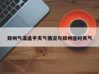 郑州气温追平天气情况与郑州逐时天气