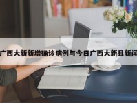 广西大新新增确诊病例与今日广西大新县新闻
