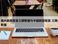 国内新冠疫苗三期数据与中国新冠疫苗 三期数据