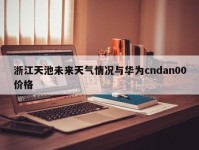 浙江天池未来天气情况与华为cndan00价格