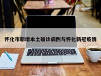 怀化市新增本土确诊病例与怀化新冠疫情