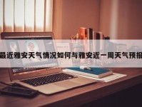最近雅安天气情况如何与雅安近一周天气预报