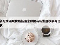 新冠生活现状最新消息数据与新型冠状病毒现状