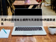天津6日新增本土病例与天津新增6例最新通告