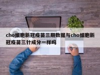 cho细胞新冠疫苗三期数据与cho细胞新冠疫苗三针成分一样吗