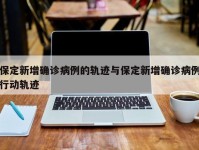 保定新增确诊病例的轨迹与保定新增确诊病例行动轨迹