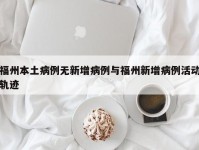 福州本土病例无新增病例与福州新增病例活动轨迹