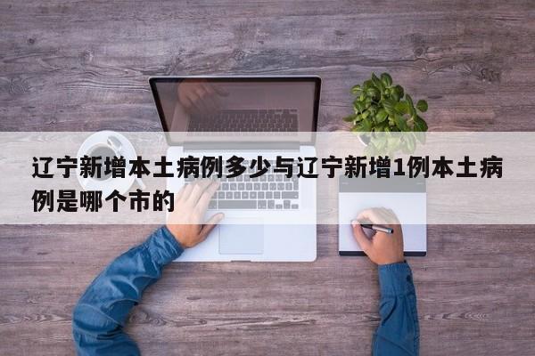 辽宁新增本土病例多少与辽宁新增1例本土病例是哪个市的