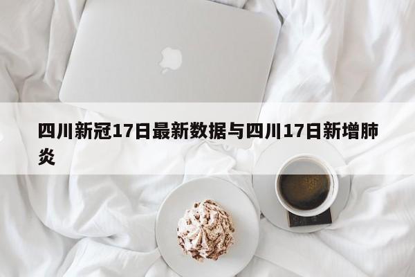 四川新冠17日最新数据与四川17日新增肺炎