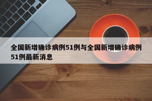 全国新增确诊病例51例与全国新增确诊病例51例最新消息