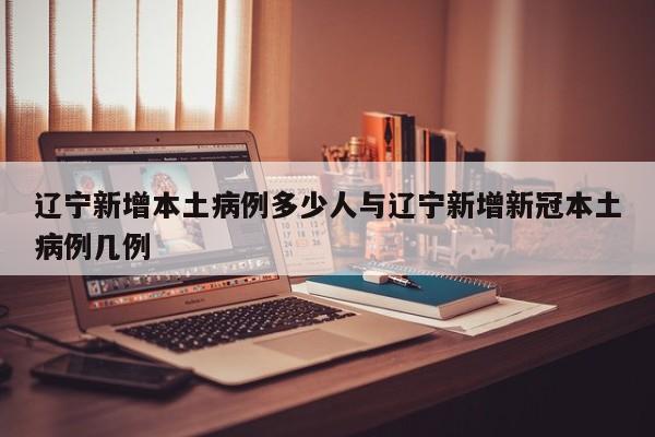 辽宁新增本土病例多少人与辽宁新增新冠本土病例几例