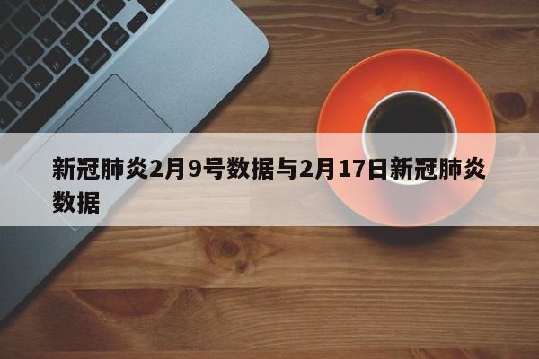 新冠肺炎2月9号数据与2月17日新冠肺炎数据
