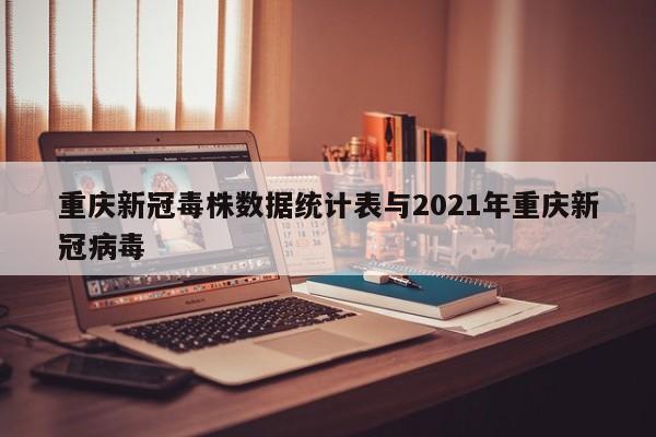重庆新冠毒株数据统计表与2021年重庆新冠病毒