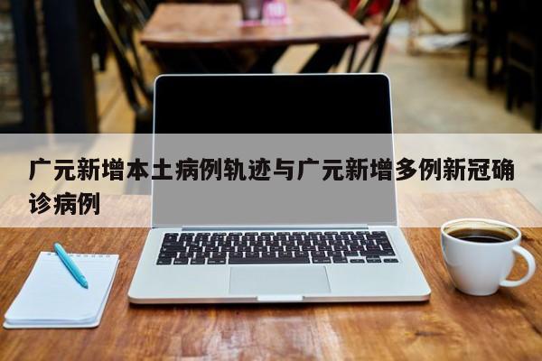 广元新增本土病例轨迹与广元新增多例新冠确诊病例