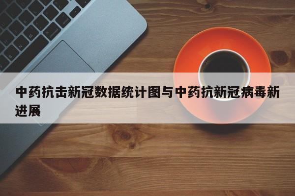 中药抗击新冠数据统计图与中药抗新冠病毒新进展