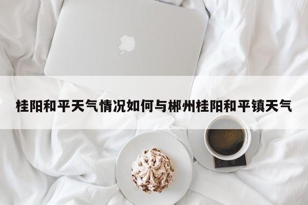 桂阳和平天气情况如何与郴州桂阳和平镇天气