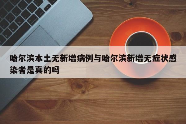 哈尔滨本土无新增病例与哈尔滨新增无症状感染者是真的吗