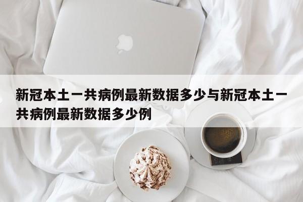 新冠本土一共病例最新数据多少与新冠本土一共病例最新数据多少例