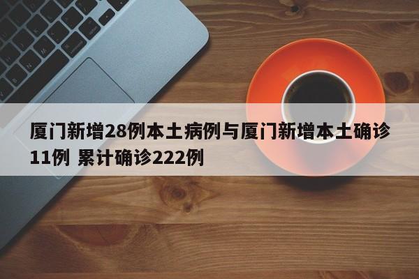 厦门新增28例本土病例与厦门新增本土确诊11例 累计确诊222例