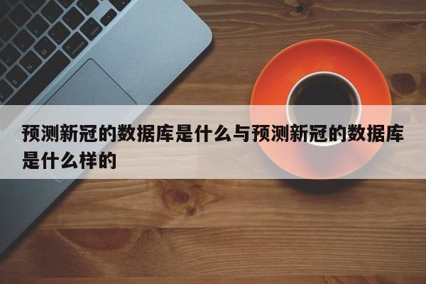 预测新冠的数据库是什么与预测新冠的数据库是什么样的