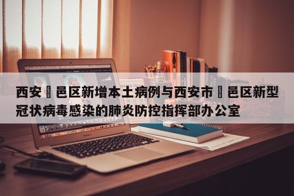 西安鄠邑区新增本土病例与西安市鄠邑区新型冠状病毒感染的肺炎防控指挥部办公室