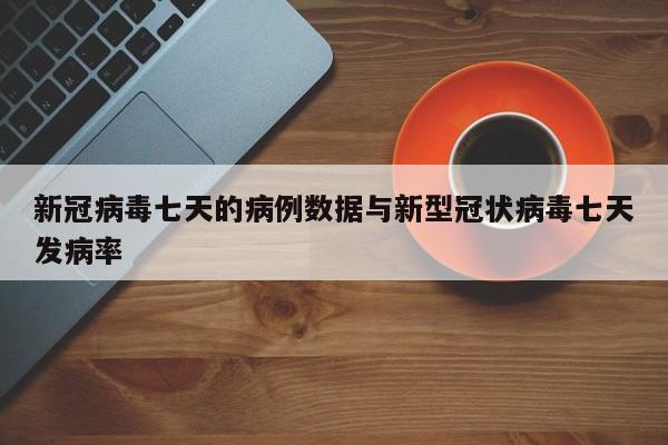 新冠病毒七天的病例数据与新型冠状病毒七天发病率