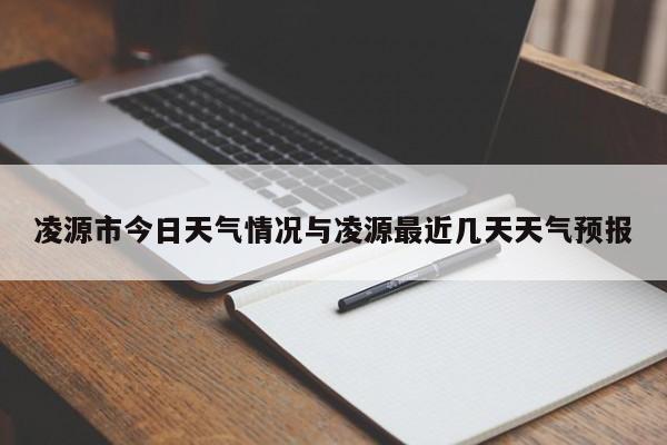 凌源市今日天气情况与凌源最近几天天气预报