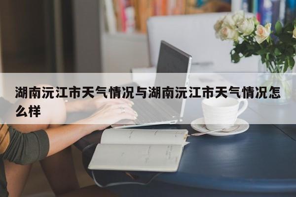 湖南沅江市天气情况与湖南沅江市天气情况怎么样